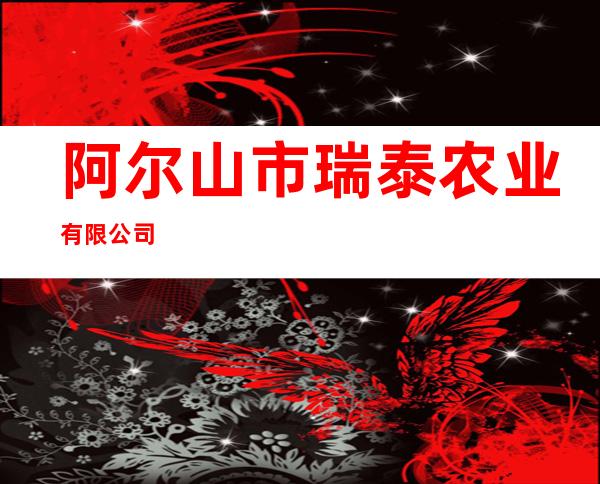 阿尔山市瑞泰农业有限公司