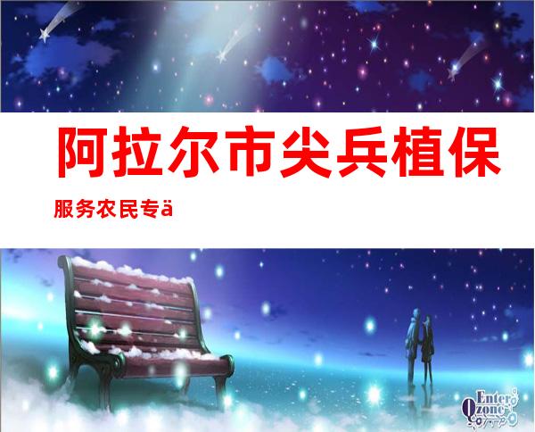 阿拉尔市尖兵植保服务农民专业合作社