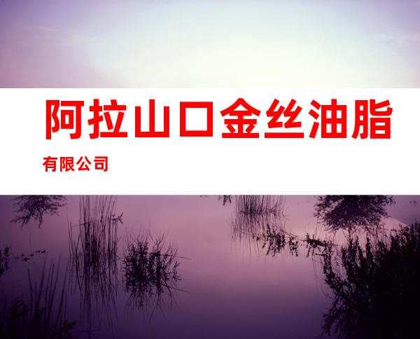 阿拉山口金丝油脂有限公司