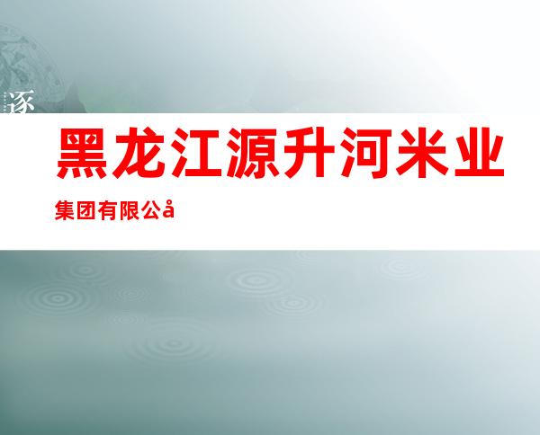黑龙江源升河米业集团有限公司