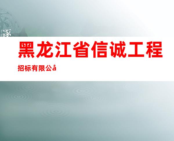 黑龙江省信诚工程招标有限公司