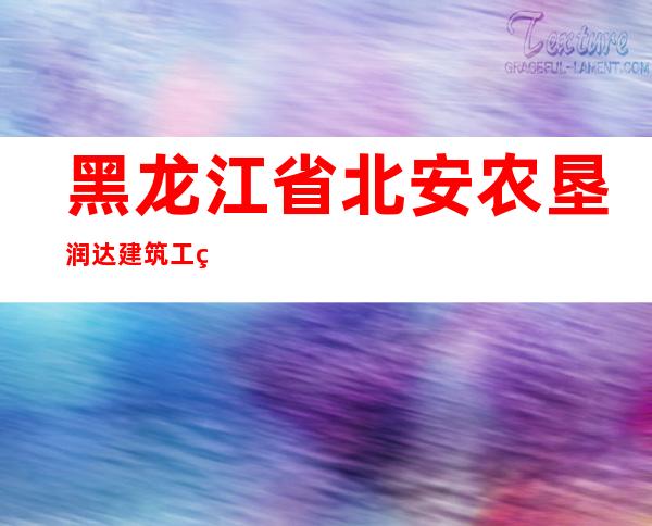 黑龙江省北安农垦润达建筑工程有限公司