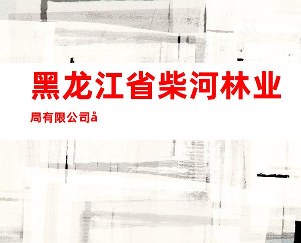 黑龙江省柴河林业局有限公司兴林林木种苗经销处